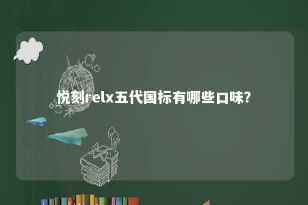 悦刻relx五代国标有哪些口味	？ 
